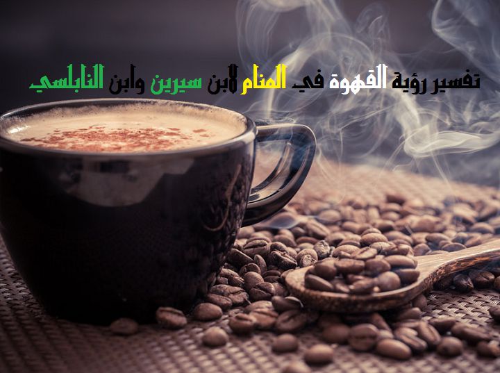 تفسير رؤية القهوة في المنام لابن سيرين وابن النابلسي موقع مصري