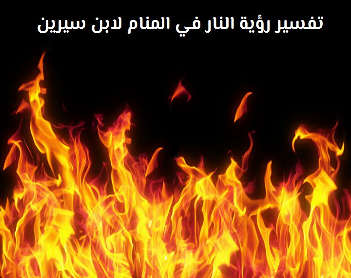 تفسير رؤية النار في المنام لابن سيرين للمتزوجة والعزباء موقع مصري